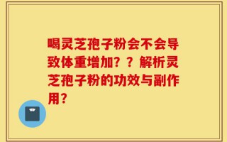 喝灵芝孢子粉会不会导致体重增加？？解析灵芝孢子粉的功效与副作用？