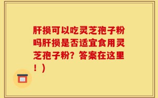 肝损可以吃灵芝孢子粉吗肝损是否适宜食用灵芝孢子粉？答案在这里！)