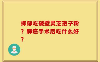 抑郁吃破壁灵芝孢子粉？肺癌手术后吃什么好？