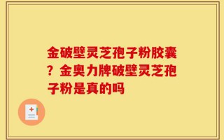 金破壁灵芝孢子粉胶囊？金奥力牌破壁灵芝孢子粉是真的吗