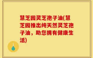 慧芝园灵芝孢子油(慧芝园推出纯天然灵芝孢子油，助您拥有健康生活)