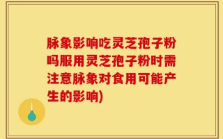 脉象影响吃灵芝孢子粉吗服用灵芝孢子粉时需注意脉象对食用可能产生的影响)