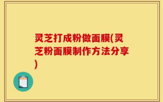 灵芝打成粉做面膜(灵芝粉面膜制作方法分享)