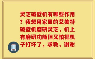 灵芝破壁机有哪些作用？我想用家里的艾美特破壁机磨研灵芝，机上有磨研功能但又怕把机子打坏了，求教，谢谢