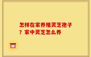 怎样在家养殖灵芝孢子？家中灵芝怎么养