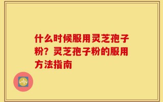 什么时候服用灵芝孢子粉？灵芝孢子粉的服用方法指南