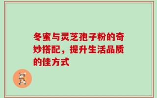 冬蜜与灵芝孢子粉的奇妙搭配，提升生活品质的佳方式