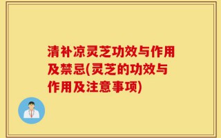 清补凉灵芝功效与作用及禁忌(灵芝的功效与作用及注意事项)