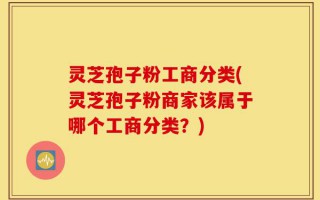 灵芝孢子粉工商分类(灵芝孢子粉商家该属于哪个工商分类？)