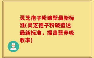 灵芝孢子粉破壁最新标准(灵芝孢子粉破壁达最新标准，提高营养吸收率)