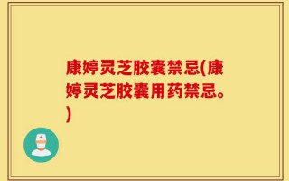 康婷灵芝胶囊禁忌(康婷灵芝胶囊用药禁忌。)