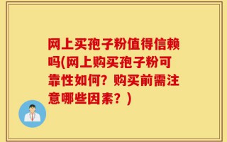 网上买孢子粉值得信赖吗(网上购买孢子粉可靠性如何？购买前需注意哪些因素？)