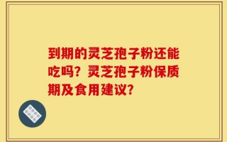 到期的灵芝孢子粉还能吃吗？灵芝孢子粉保质期及食用建议？