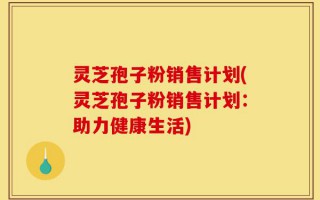 灵芝孢子粉销售计划(灵芝孢子粉销售计划：助力健康生活)