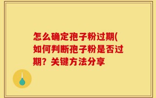 怎么确定孢子粉过期(如何判断孢子粉是否过期？关键方法分享