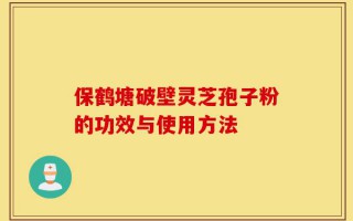 保鹤塘破壁灵芝孢子粉的功效与使用方法