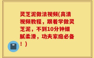 灵芝泥做法视频(高清视频教程，跟着学做灵芝泥，不到10分钟细腻柔滑，功夫家庭必备！)