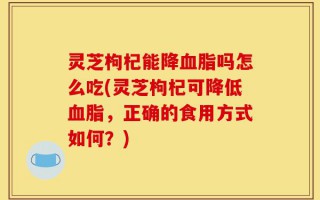 灵芝枸杞能降血脂吗怎么吃(灵芝枸杞可降低血脂，正确的食用方式如何？)