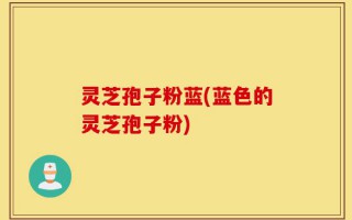 灵芝孢子粉蓝(蓝色的灵芝孢子粉)