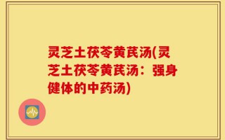 灵芝土茯苓黄芪汤(灵芝土茯苓黄芪汤：强身健体的中药汤)