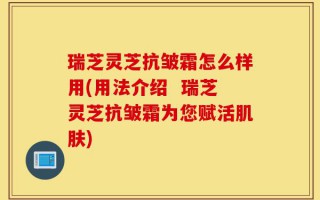 瑞芝灵芝抗皱霜怎么样用(用法介绍  瑞芝灵芝抗皱霜为您赋活肌肤)