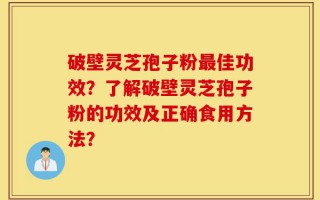 破壁灵芝孢子粉最佳功效？了解破壁灵芝孢子粉的功效及正确食用方法？