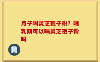 月子喝灵芝孢子粉？哺乳期可以喝灵芝孢子粉吗