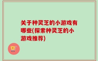 关于种灵芝的小游戏有哪些(探索种灵芝的小游戏推荐)
