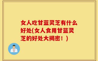 女人吃甘蓝灵芝有什么好处(女人食用甘蓝灵芝的好处大揭密！)