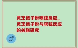 灵芝孢子粉暝弦反应_灵芝孢子粉与暝弦反应的关联研究