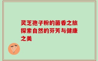 灵芝孢子粉的菌香之旅探索自然的芬芳与健康之美