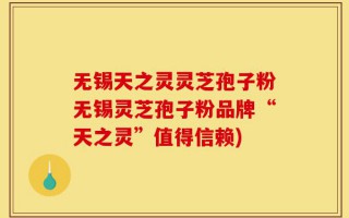 无锡天之灵灵芝孢子粉无锡灵芝孢子粉品牌“天之灵”值得信赖)