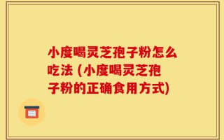 小度喝灵芝孢子粉怎么吃法 (小度喝灵芝孢子粉的正确食用方式)