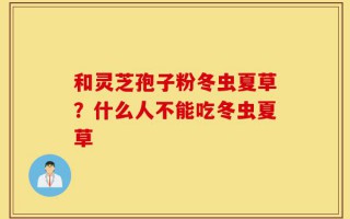 和灵芝孢子粉冬虫夏草？什么人不能吃冬虫夏草