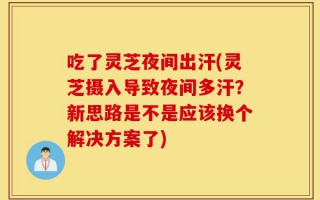 吃了灵芝夜间出汗(灵芝摄入导致夜间多汗？新思路是不是应该换个解决方案了)