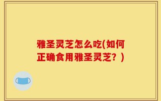 雅圣灵芝怎么吃(如何正确食用雅圣灵芝？)