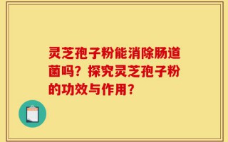 灵芝孢子粉能消除肠道菌吗？探究灵芝孢子粉的功效与作用？
