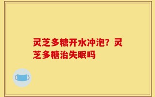 灵芝多糖开水冲泡？灵芝多糖治失眠吗