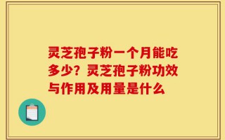 灵芝孢子粉一个月能吃多少？灵芝孢子粉功效与作用及用量是什么