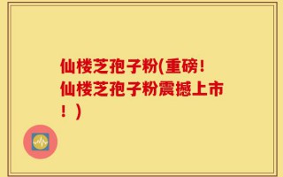 仙楼芝孢子粉(重磅！仙楼芝孢子粉震撼上市！)