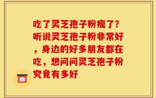 吃了灵芝孢子粉瘦了？听说灵芝孢子粉非常好，身边的好多朋友都在吃，想问问灵芝孢子粉究竟有多好