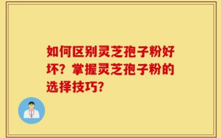 如何区别灵芝孢子粉好坏？掌握灵芝孢子粉的选择技巧？