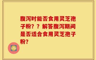 腹泻时能否食用灵芝孢子粉？？解答腹泻期间是否适合食用灵芝孢子粉？
