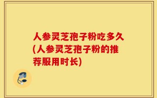 人参灵芝孢子粉吃多久(人参灵芝孢子粉的推荐服用时长)