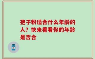 孢子粉适合什么年龄的人？快来看看你的年龄是否合