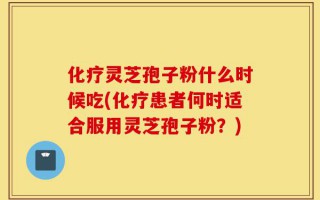 化疗灵芝孢子粉什么时候吃(化疗患者何时适合服用灵芝孢子粉？)