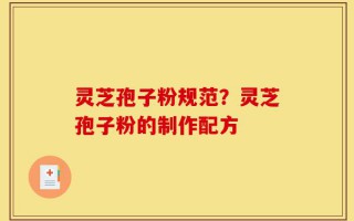 灵芝孢子粉规范？灵芝孢子粉的制作配方