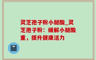灵芝孢子粉小腿酸_灵芝孢子粉：缓解小腿酸重，提升健康活力