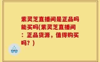紫灵芝直播间是正品吗能买吗(紫灵芝直播间：正品货源，值得购买吗？)
