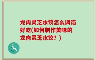 龙肉灵芝水饺怎么调馅好吃(如何制作美味的龙肉灵芝水饺？)
